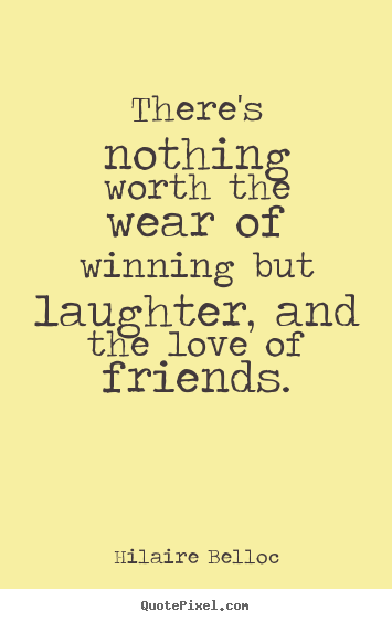 There's nothing worth the wear of winning but laughter, and the love.. Hilaire Belloc good friendship quotes