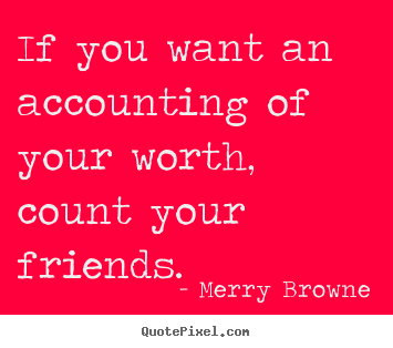 Quotes about friendship - If you want an accounting of your worth, count your..