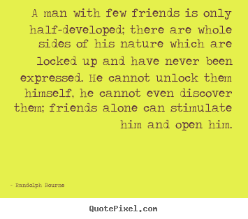 A man with few friends is only half-developed; there are whole.. Randolph Bourne greatest friendship quotes