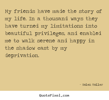 My friends have made the story of my life... Helen Keller great friendship quote