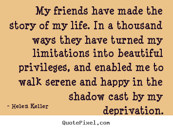 My friends have made the story of my life. in a.. Helen Keller  friendship quotes