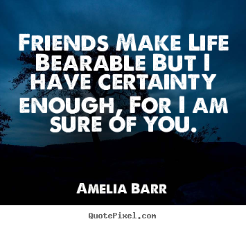Friends make life bearable but i have certainty enough, for.. Amelia Barr great friendship quote