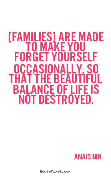 Quote about friendship - [families] are made to make you forget yourself occasionally, so that..