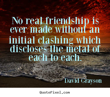 No real friendship is ever made without an initial clashing.. David Grayson greatest friendship quotes