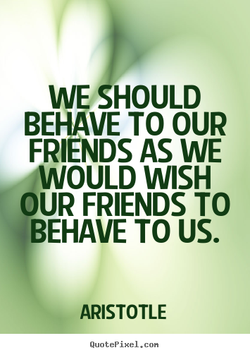 Quotes about friendship - We should behave to our friends as we would wish our friends..