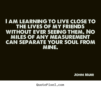 John Muir poster quotes - I am learning to live close to the lives of my friends without.. - Friendship quote