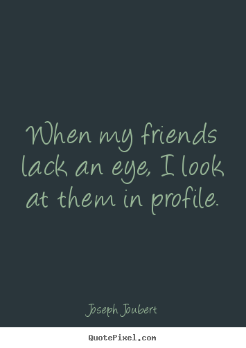 Quotes about friendship - When my friends lack an eye, i look at them in profile.