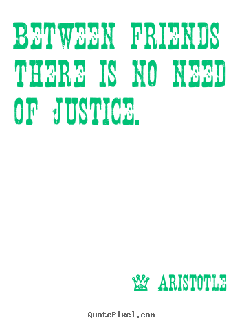 Between friends there is no need of justice. Aristotle popular friendship quotes