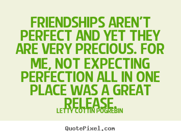 Friendships aren't perfect and yet they are very precious... Letty Cottin Pogrebin famous friendship quotes