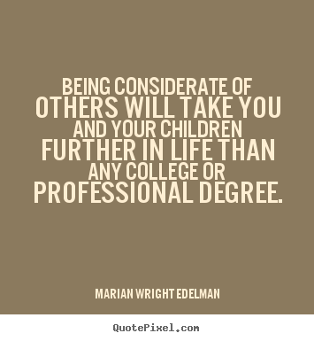 Being considerate of others will take you and your children further.. Marian Wright Edelman famous friendship quotes