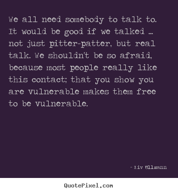 We all need somebody to talk to. it would be good if we.. Liv Ullmann top friendship quote