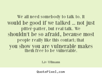 We all need somebody to talk to. it would be good.. Liv Ullmann great friendship quotes