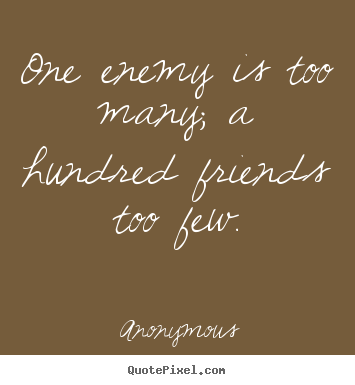 One enemy is too many; a hundred friends too few. Anonymous greatest friendship quotes