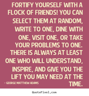Fortify yourself with a flock of friends! you.. George Matthew Adams good friendship quotes