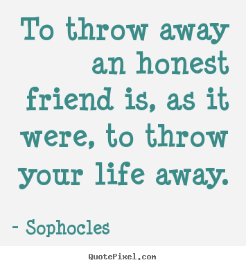 Friendship sayings - To throw away an honest friend is, as it were, to throw..