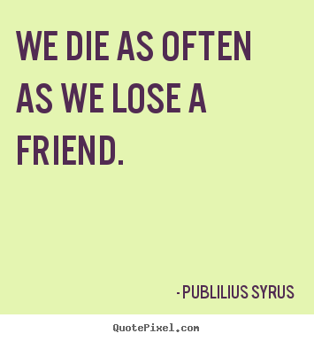 We die as often as we lose a friend. Publilius Syrus best friendship quote