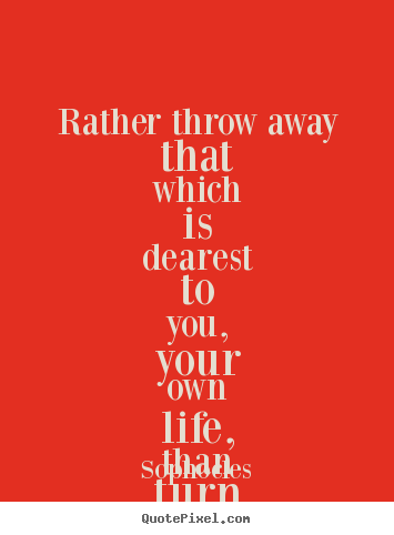 Quotes about friendship - Rather throw away that which is dearest to you, your own life, than turn..