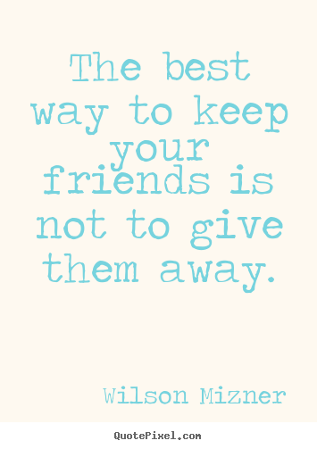 The best way to keep your friends is not to give them away. Wilson Mizner good friendship quotes