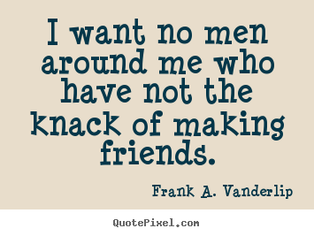 Frank A. Vanderlip poster quotes - I want no men around me who have not the knack of making friends. - Friendship quote