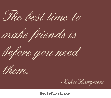 Ethel Barrymore poster quotes - The best time to make friends is before you need them. - Friendship sayings