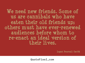 Logan Pearsall Smith picture quotes - We need new friends. some of us are cannibals who have.. - Friendship sayings