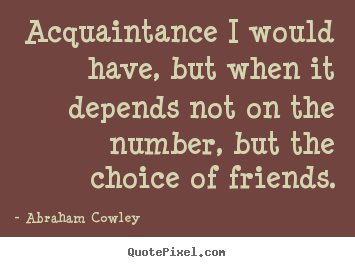 Acquaintance i would have, but when it depends not on the number, but.. Abraham Cowley  friendship quotes