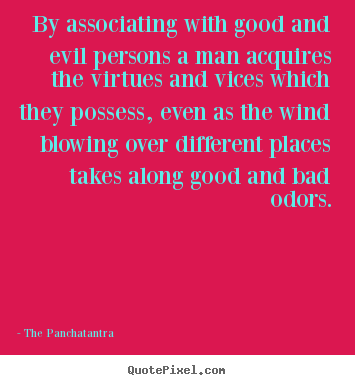 By associating with good and evil persons a man acquires the virtues.. The Panchatantra famous friendship sayings