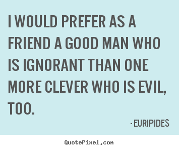 Friendship quotes - I would prefer as a friend a good man who is ignorant than one more..