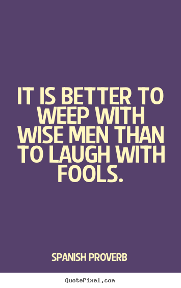 Sayings about friendship - It is better to weep with wise men than to laugh with fools.