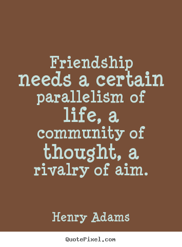 Friendship needs a certain parallelism of life, a community.. Henry Adams great friendship quotes