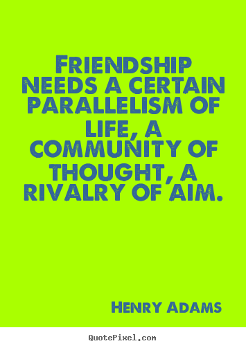Quote about friendship - Friendship needs a certain parallelism of life, a community..