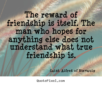 Friendship quotes - The reward of friendship is itself. the man who hopes for anything else..