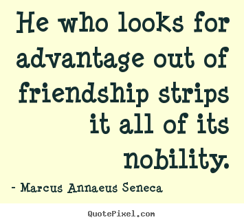 He who looks for advantage out of friendship strips it all of.. Marcus Annaeus Seneca great friendship sayings