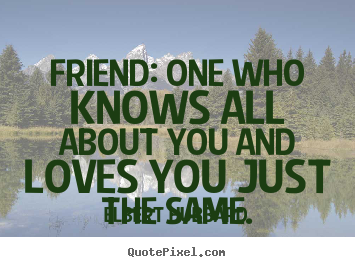Friend: one who knows all about you and loves you just the same. Elbert Hubbard  friendship sayings
