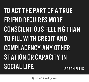 Sarah Ellis picture quote - To act the part of a true friend requires.. - Friendship quotes