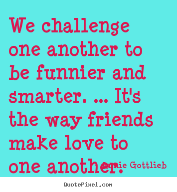 Quotes about friendship - We challenge one another to be funnier and smarter. ... it's..