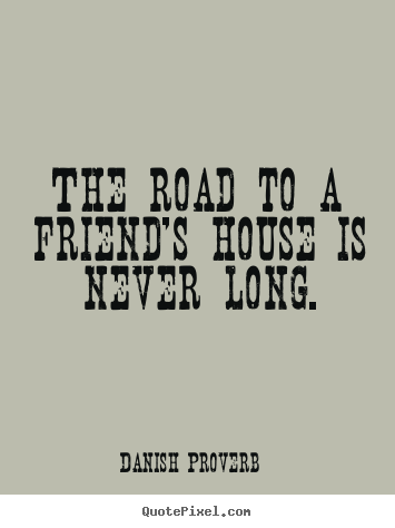 The road to a friend's house is never long. Danish Proverb famous friendship quotes