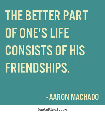 The better part of one's life consists of his friendships. Aaron Machado great friendship quote