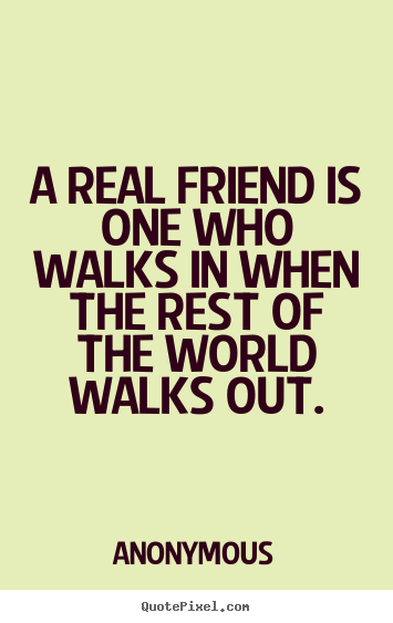 A real friend is one who walks in when the rest of the world.. Anonymous  friendship quotes