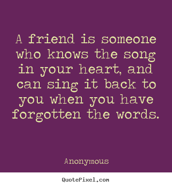A friend is someone who knows the song in your heart, and can sing it.. Anonymous  friendship quotes
