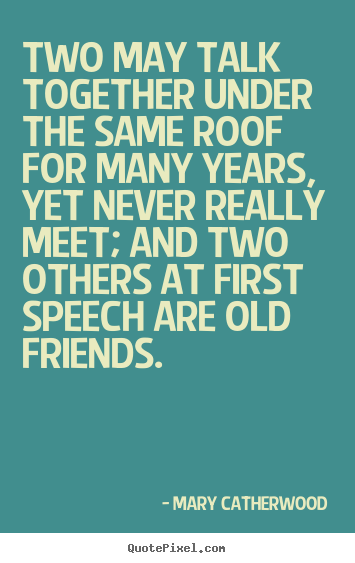 Friendship quotes - Two may talk together under the same roof for many years, yet never really..