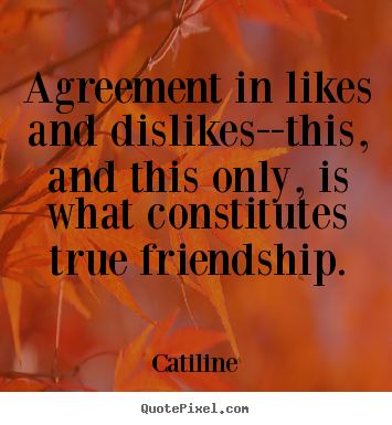 Sayings about friendship - Agreement in likes and dislikes--this, and this only, is what..