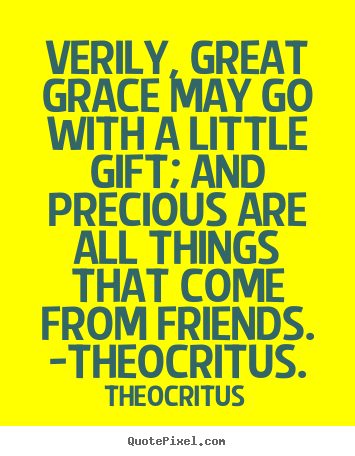 Verily, great grace may go with a little gift; and precious.. Theocritus greatest friendship quotes