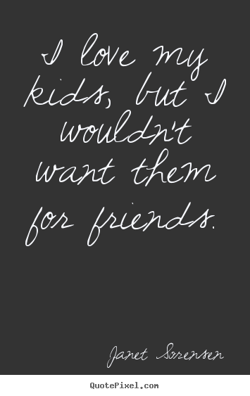 Create custom pictures sayings about friendship - I love my kids, but i wouldn't want them for friends.