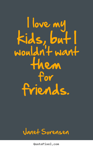 Create your own picture quotes about friendship - I love my kids, but i wouldn't want them for friends.