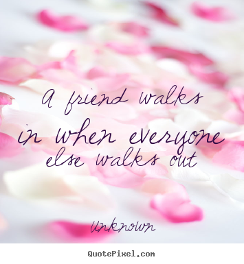A friend walks in when everyone else walks out Unknown best friendship quotes