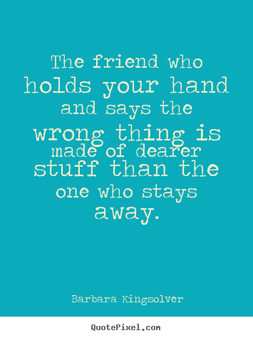 The friend who holds your hand and says the.. Barbara Kingsolver greatest friendship quotes
