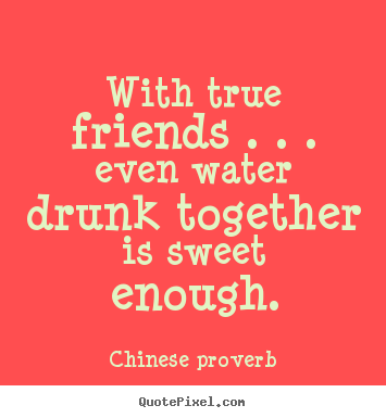 With true friends . . . even water drunk together.. Chinese Proverb best friendship quotes