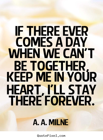 If there ever comes a day when we can't be together, keep me in your.. A. A. Milne greatest friendship quotes