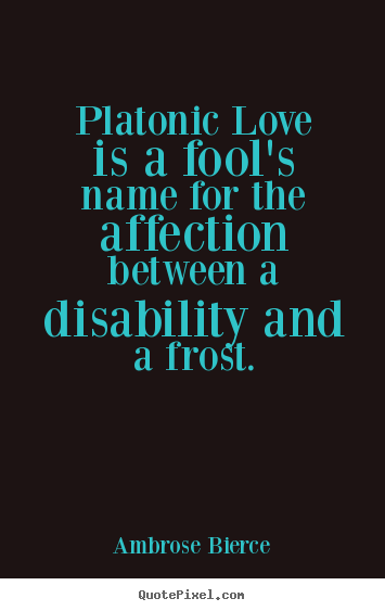 Platonic love is a fool's name for the affection.. Ambrose Bierce good friendship quotes